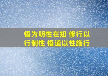 悟为明性在知 修行以行制性 悟道以性施行